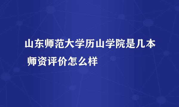 山东师范大学历山学院是几本 师资评价怎么样