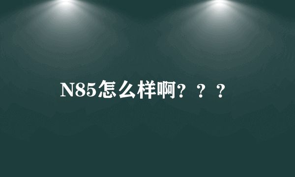 N85怎么样啊？？？