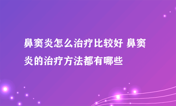 鼻窦炎怎么治疗比较好 鼻窦炎的治疗方法都有哪些