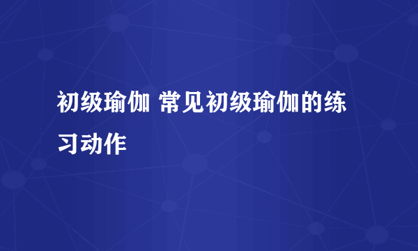 初级瑜伽 常见初级瑜伽的练习动作