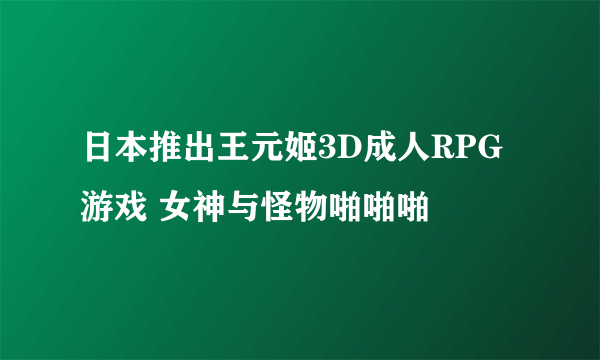 日本推出王元姬3D成人RPG游戏 女神与怪物啪啪啪