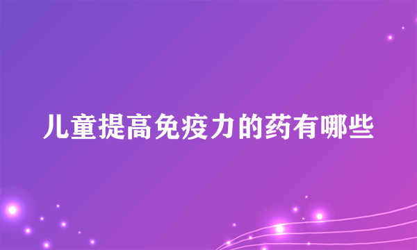 儿童提高免疫力的药有哪些