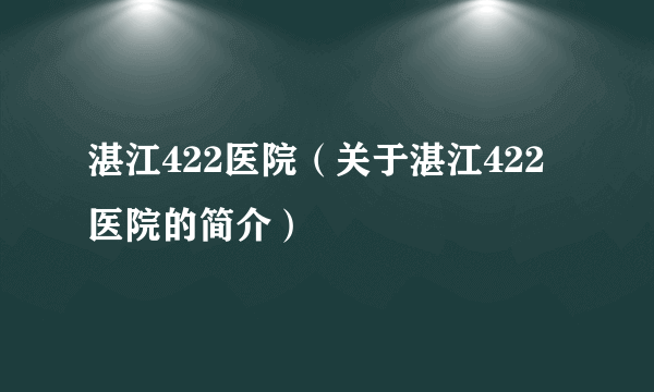 湛江422医院（关于湛江422医院的简介）