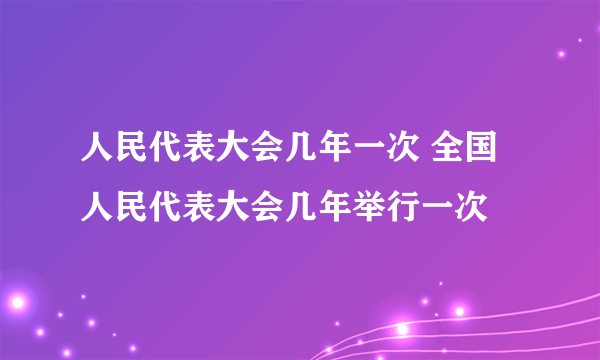 人民代表大会几年一次 全国人民代表大会几年举行一次