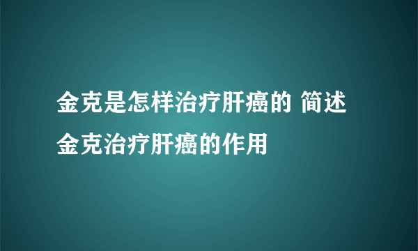 金克是怎样治疗肝癌的 简述金克治疗肝癌的作用