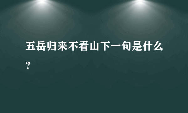 五岳归来不看山下一句是什么？