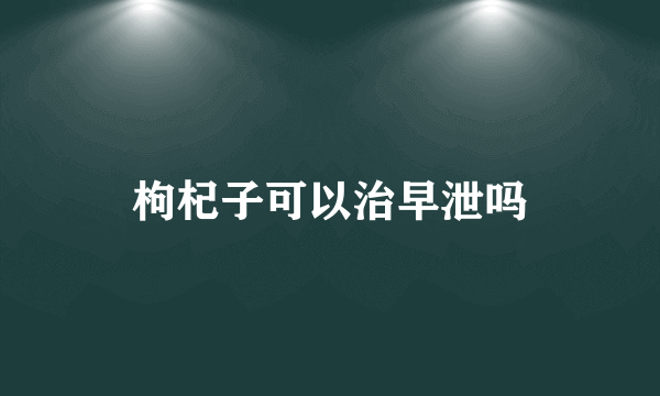 枸杞子可以治早泄吗