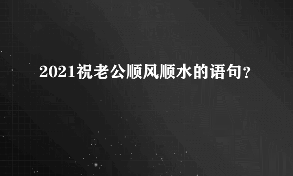 2021祝老公顺风顺水的语句？