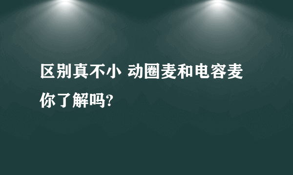 区别真不小 动圈麦和电容麦你了解吗?