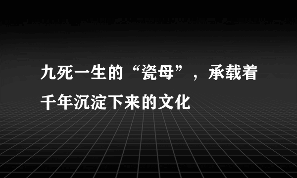 九死一生的“瓷母”，承载着千年沉淀下来的文化