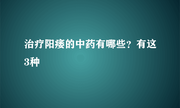 治疗阳痿的中药有哪些？有这3种