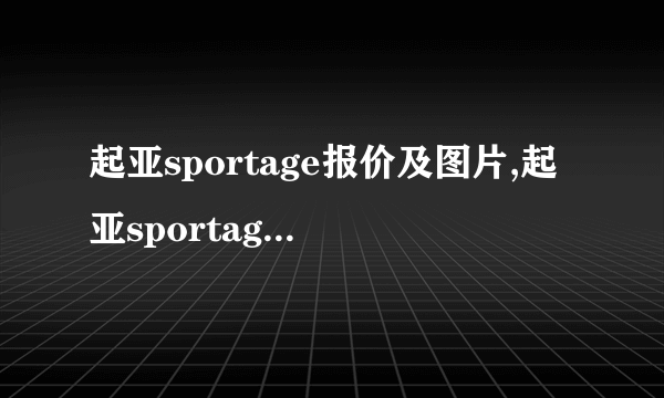 起亚sportage报价及图片,起亚sportage是什么车