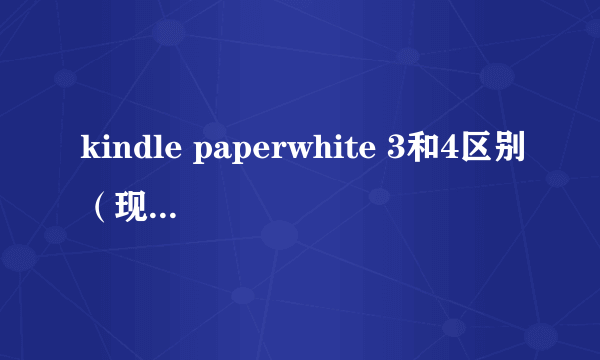 kindle paperwhite 3和4区别（现在终于知道了）