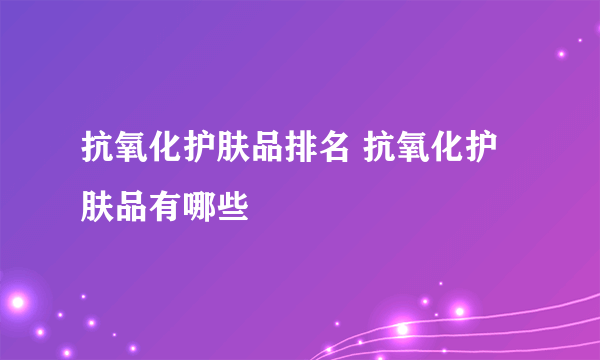 抗氧化护肤品排名 抗氧化护肤品有哪些