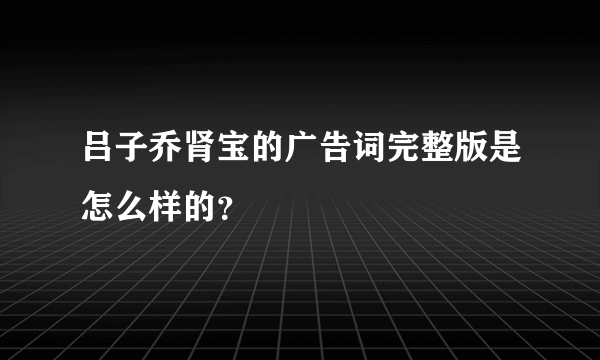 吕子乔肾宝的广告词完整版是怎么样的？