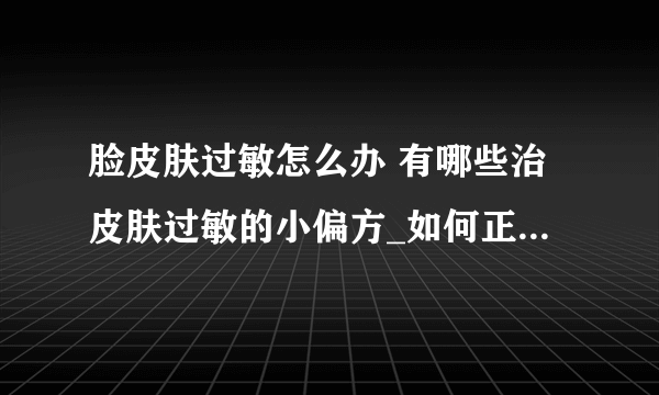 脸皮肤过敏怎么办 有哪些治皮肤过敏的小偏方_如何正确呵护过敏皮肤_脸部过敏发红吃些什么好_脸部过敏的小妙招