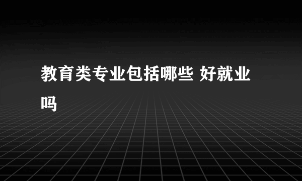 教育类专业包括哪些 好就业吗