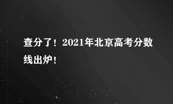 查分了！2021年北京高考分数线出炉！