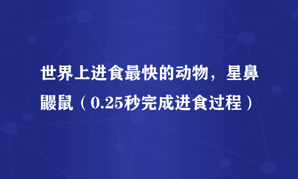 世界上进食最快的动物，星鼻鼹鼠（0.25秒完成进食过程）