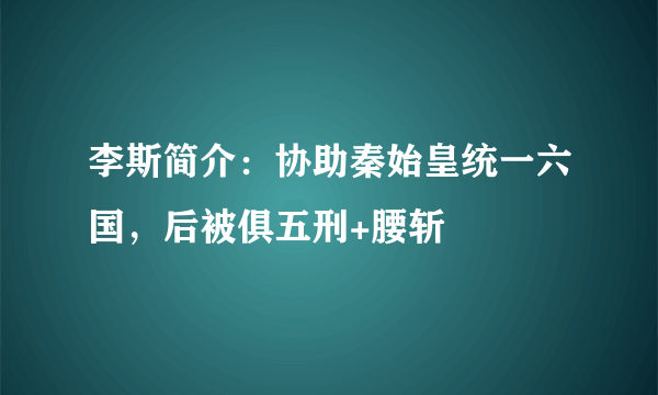 李斯简介：协助秦始皇统一六国，后被俱五刑+腰斩