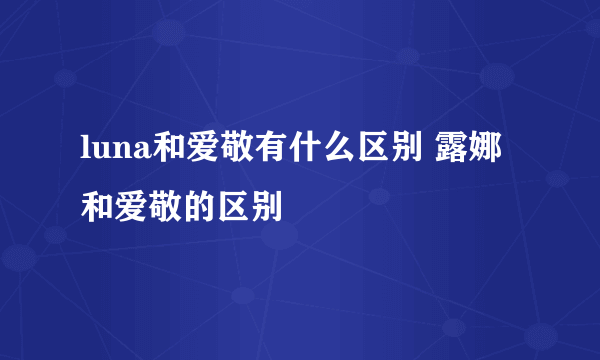 luna和爱敬有什么区别 露娜和爱敬的区别