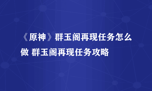 《原神》群玉阁再现任务怎么做 群玉阁再现任务攻略