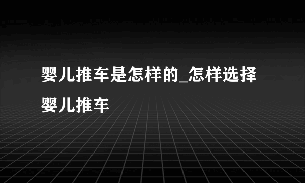 婴儿推车是怎样的_怎样选择婴儿推车