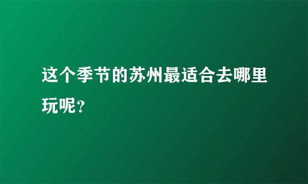 这个季节的苏州最适合去哪里玩呢？