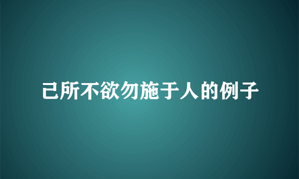 己所不欲勿施于人的例子