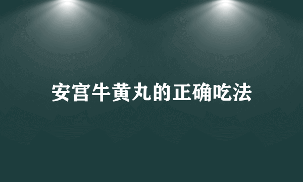 安宫牛黄丸的正确吃法