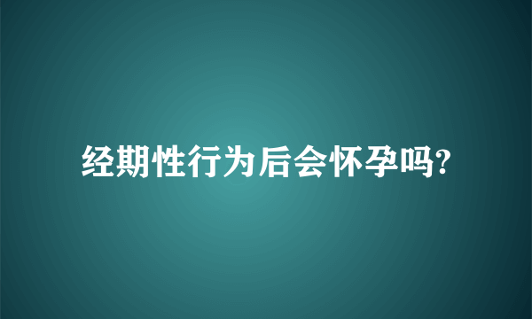 经期性行为后会怀孕吗?