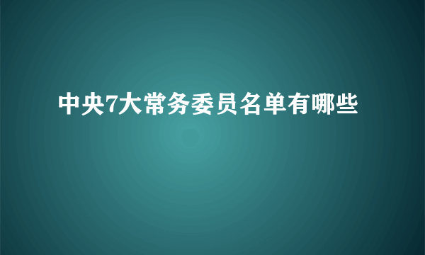 中央7大常务委员名单有哪些