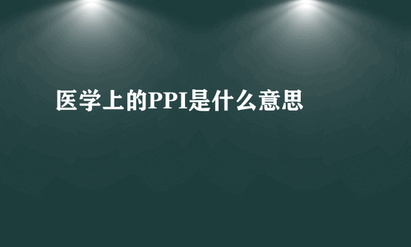 医学上的PPI是什么意思 