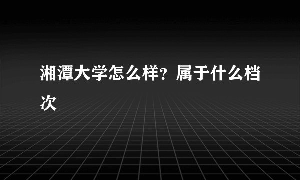 湘潭大学怎么样？属于什么档次