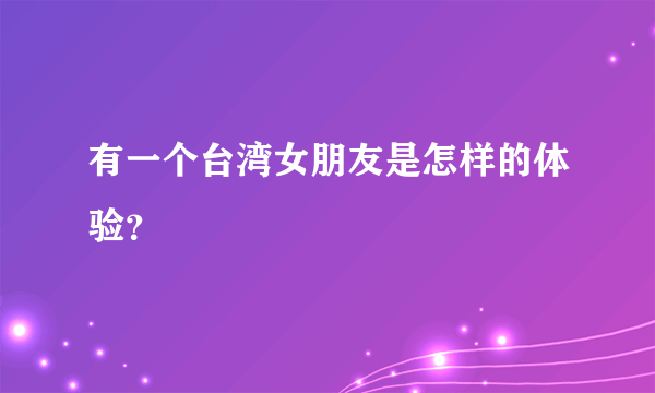 有一个台湾女朋友是怎样的体验？