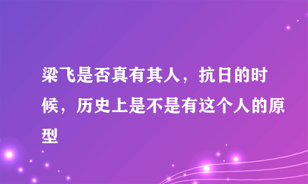 梁飞是否真有其人，抗日的时候，历史上是不是有这个人的原型