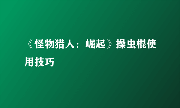 《怪物猎人：崛起》操虫棍使用技巧