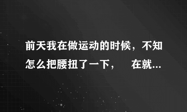 前天我在做运动的时候，不知怎么把腰扭了一下，玌在就...