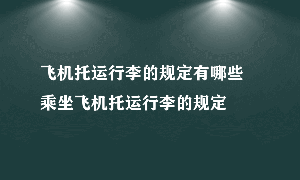 飞机托运行李的规定有哪些 乘坐飞机托运行李的规定