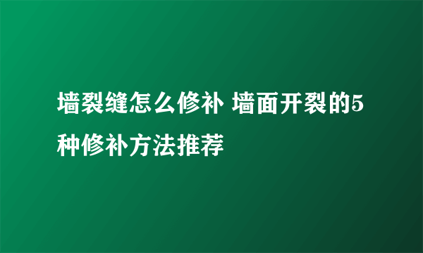 墙裂缝怎么修补 墙面开裂的5种修补方法推荐