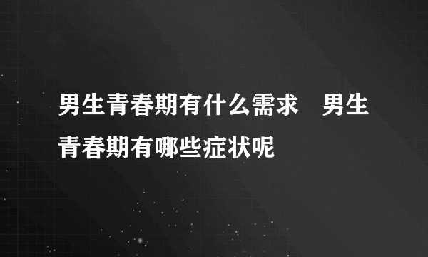 男生青春期有什么需求   男生青春期有哪些症状呢