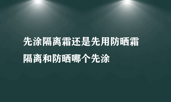 先涂隔离霜还是先用防晒霜 隔离和防晒哪个先涂