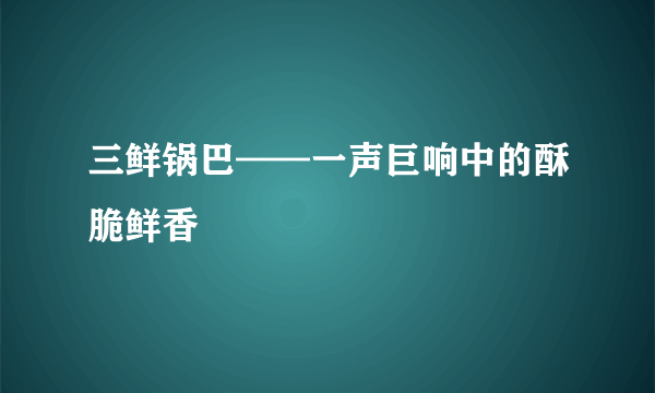 三鲜锅巴——一声巨响中的酥脆鲜香