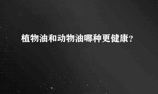 植物油和动物油哪种更健康？