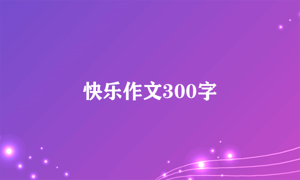 快乐作文300字