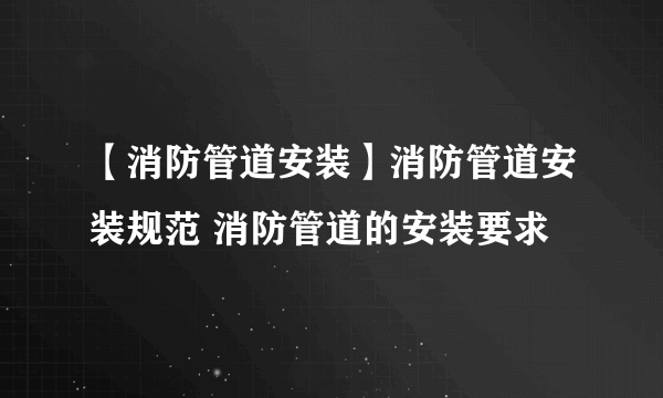 【消防管道安装】消防管道安装规范 消防管道的安装要求