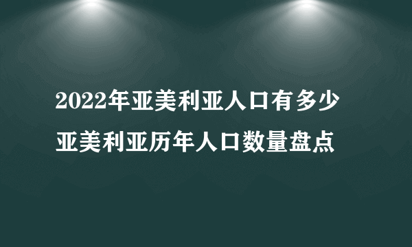 2022年亚美利亚人口有多少 亚美利亚历年人口数量盘点