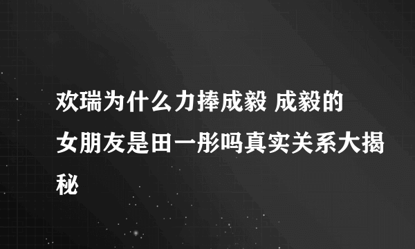 欢瑞为什么力捧成毅 成毅的女朋友是田一彤吗真实关系大揭秘