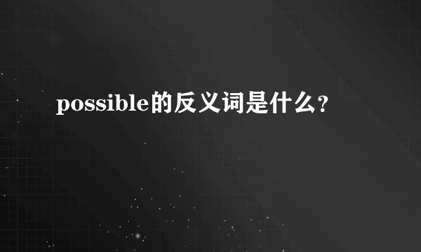 possible的反义词是什么？