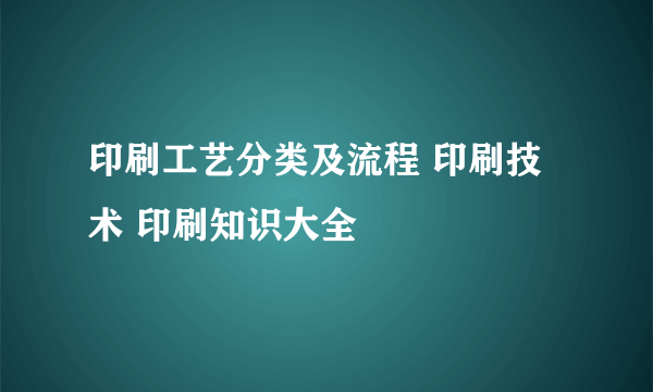 印刷工艺分类及流程 印刷技术 印刷知识大全